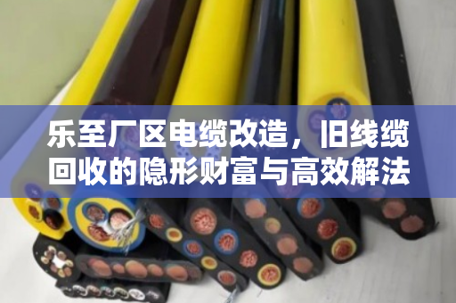乐至厂区电缆改造，旧线缆回收的隐形财富与高效解法