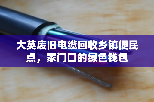 大英废旧电缆回收乡镇便民点,家门口的绿色钱包 大英废旧电缆回收乡镇便民点,家门口的绿色钱包