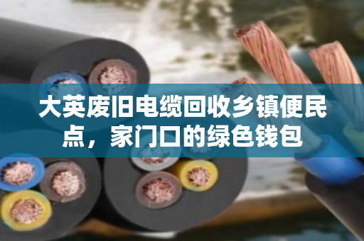 大英废旧电缆回收乡镇便民点,家门口的绿色钱包 大英废旧电缆回收乡镇便民点,家门口的绿色钱包