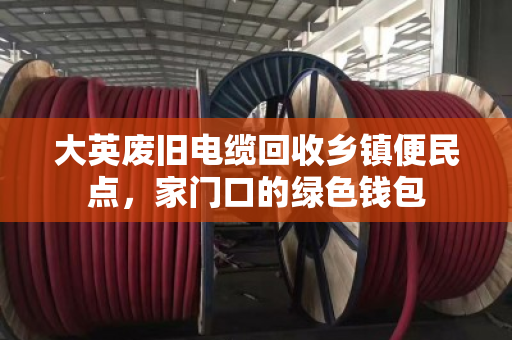 大英废旧电缆回收乡镇便民点，家门口的绿色钱包