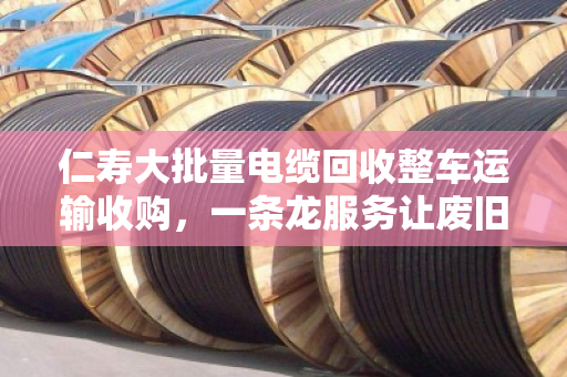 仁寿大批量电缆回收整车运输收购,一条龙服务让废旧电缆变废为宝 仁寿大批量电缆回收整车运输收购,一条龙服务让废旧电缆变废为宝