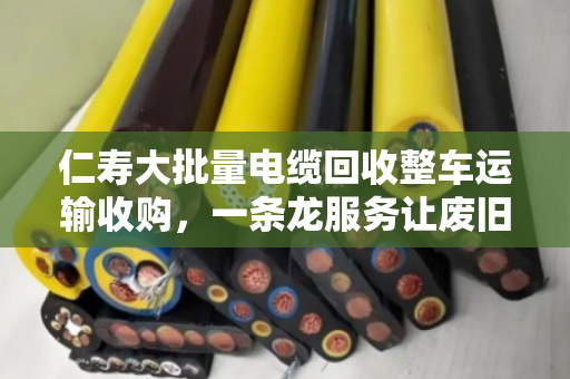 仁寿大批量电缆回收整车运输收购,一条龙服务让废旧电缆变废为宝 仁寿大批量电缆回收整车运输收购,一条龙服务让废旧电缆变废为宝