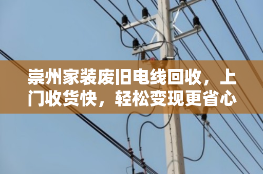 崇州家装废旧电线回收,上门收货快,轻松变现更省心 崇州家装废旧电线回收,上门收货快,轻松变现更省心