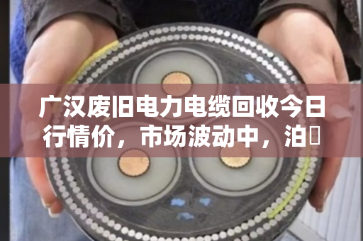 广汉废旧电力电缆回收今日行情价，市场波动中，泊祎回收助您锁定价值