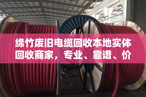 绵竹废旧电缆回收本地实体回收商家,专业、靠谱、价格透明 绵竹废旧电缆回收本地实体回收商家,专业、靠谱、价格透明