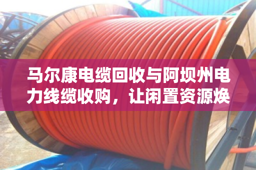 马尔康电缆回收与阿坝州电力线缆收购,让闲置资源焕发新生 马尔康电缆回收与阿坝州电力线缆收购,让闲置资源焕发新生