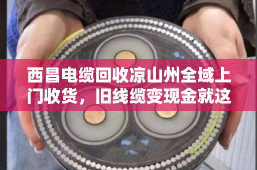 西昌电缆回收凉山州全域上门收货，旧线缆变现金就这么简单