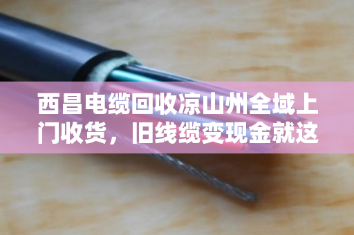 西昌电缆回收凉山州全域上门收货，旧线缆变现金就这么简单