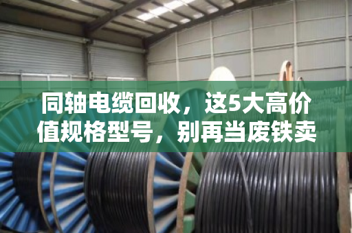 同轴电缆回收，这5大高价值规格型号，别再当废铁卖了！