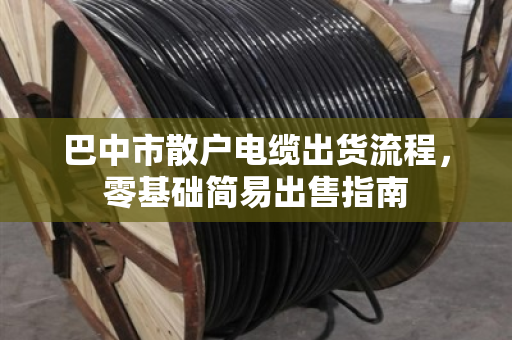 巴中市散户电缆出货流程，零基础简易出售指南