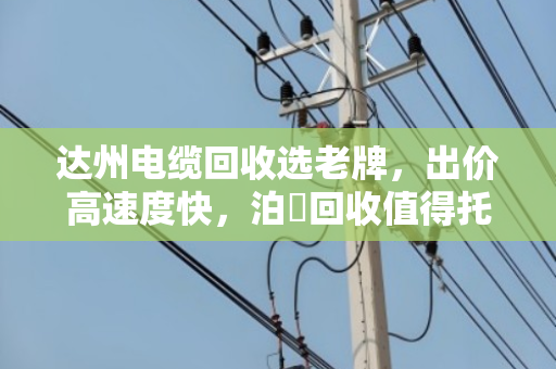 达州电缆回收选老牌，出价高速度快，泊祎回收值得托付