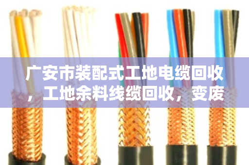 广安市装配式工地电缆回收,工地余料线缆回收,变废为宝的绿色实践 广安市装配式工地电缆回收,工地余料线缆回收,变废为宝的绿色实践