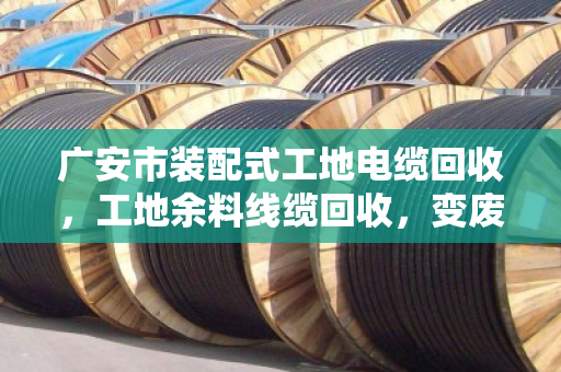 广安市装配式工地电缆回收，工地余料线缆回收，变废为宝的绿色实践