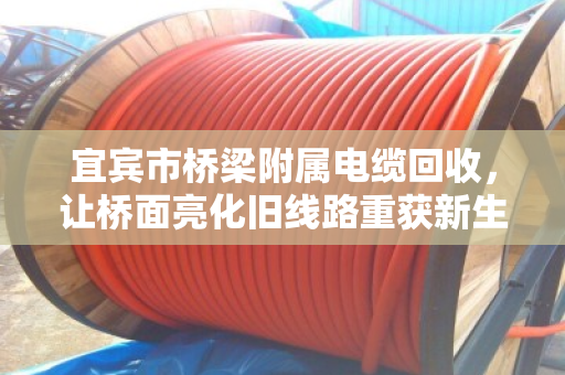 宜宾市桥梁附属电缆回收，让桥面亮化旧线路重获新生