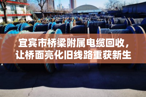 宜宾市桥梁附属电缆回收，让桥面亮化旧线路重获新生