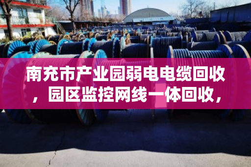 南充市产业园弱电电缆回收,园区监控网线一体回收,省心、环保、还能变现 南充市产业园弱电电缆回收,园区监控网线一体回收,省心、环保、还能变现