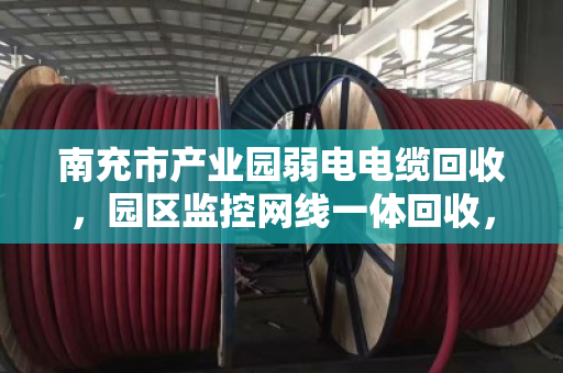 南充市产业园弱电电缆回收,园区监控网线一体回收,省心、环保、还能变现 南充市产业园弱电电缆回收,园区监控网线一体回收,省心、环保、还能变现