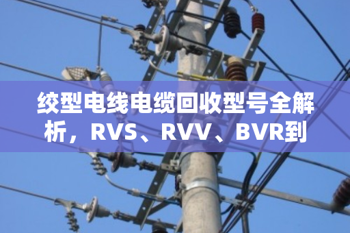 绞型电线电缆回收型号全解析,RVS、RVV、BVR到底哪个更值钱? 绞型电线电缆回收型号全解析,RVS、RVV、BVR到底哪个更值钱?