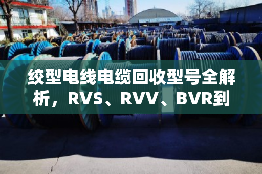 绞型电线电缆回收型号全解析,RVS、RVV、BVR到底哪个更值钱? 绞型电线电缆回收型号全解析,RVS、RVV、BVR到底哪个更值钱?