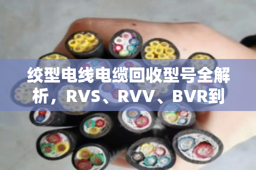 绞型电线电缆回收型号全解析，RVS、RVV、BVR到底哪个更值钱？