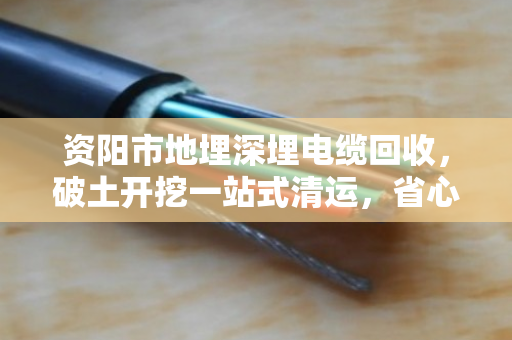资阳市地埋深埋电缆回收,破土开挖一站式清运,省心省力又环保 资阳市地埋深埋电缆回收,破土开挖一站式清运,省心省力又环保
