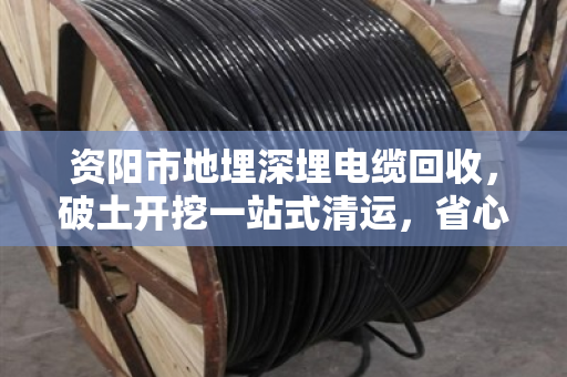 资阳市地埋深埋电缆回收，破土开挖一站式清运，省心省力又环保