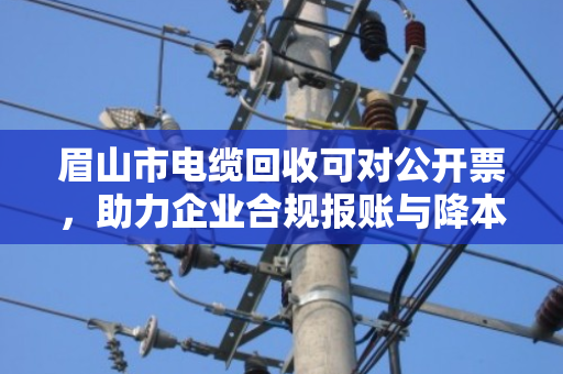 眉山市电缆回收可对公开票,助力企业合规报账与降本增效 眉山市电缆回收可对公开票,助力企业合规报账与降本增效
