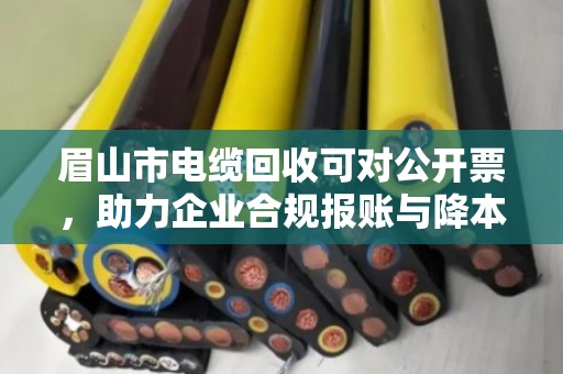 眉山市电缆回收可对公开票,助力企业合规报账与降本增效 眉山市电缆回收可对公开票,助力企业合规报账与降本增效