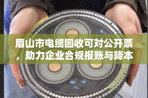 眉山市电缆回收可对公开票，助力企业合规报账与降本增效