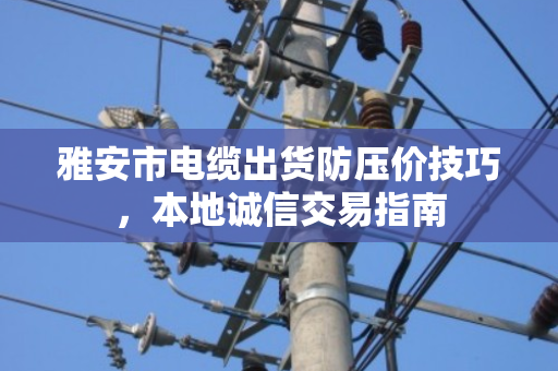 雅安市电缆出货防压价技巧,本地诚信交易指南 雅安市电缆出货防压价技巧,本地诚信交易指南