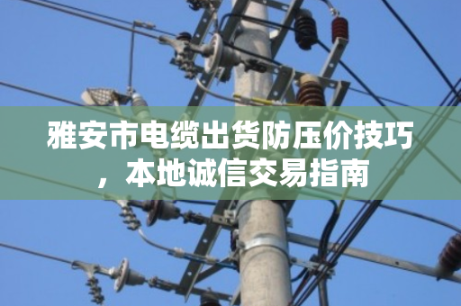 雅安市电缆出货防压价技巧,本地诚信交易指南 雅安市电缆出货防压价技巧,本地诚信交易指南