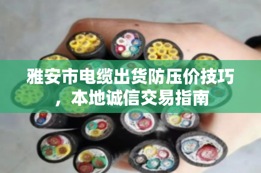 雅安市电缆出货防压价技巧，本地诚信交易指南