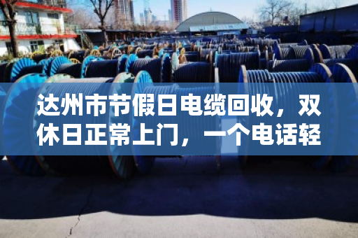 达州市节假日电缆回收,双休日正常上门,一个电话轻松变现 达州市节假日电缆回收,双休日正常上门,一个电话轻松变现