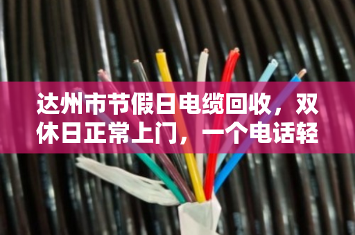 达州市节假日电缆回收,双休日正常上门,一个电话轻松变现 达州市节假日电缆回收,双休日正常上门,一个电话轻松变现