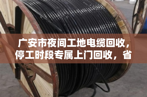 广安市夜间工地电缆回收,停工时段专属上门回收,省心又安心 广安市夜间工地电缆回收,停工时段专属上门回收,省心又安心