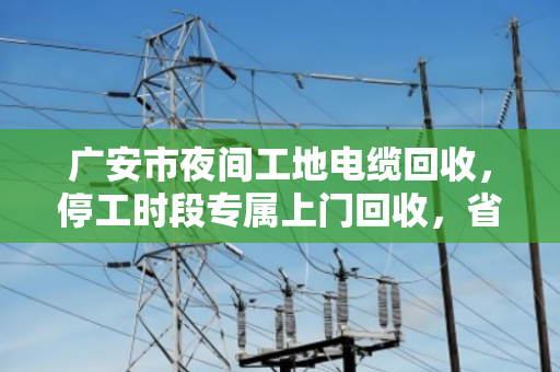 广安市夜间工地电缆回收,停工时段专属上门回收,省心又安心 广安市夜间工地电缆回收,停工时段专属上门回收,省心又安心