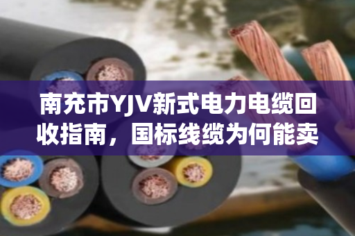 南充市YJV新式电力电缆回收指南,国标线缆为何能卖高价?泊祎回收为您一站式解决 南充市YJV新式电力电缆回收指南,国标线缆为何能卖高价?泊祎回收为您一站式解决