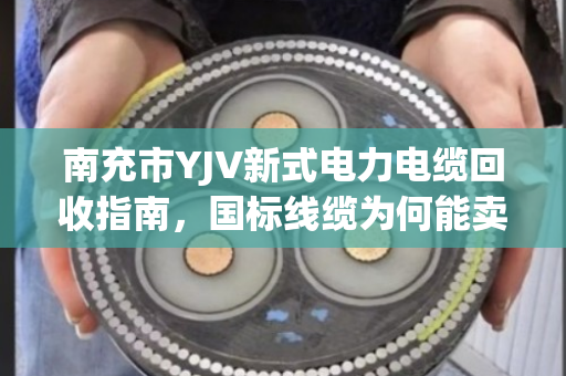 南充市YJV新式电力电缆回收指南，国标线缆为何能卖高价？泊祎回收为您一站式解决