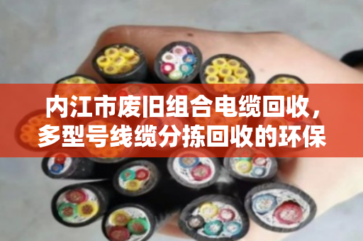 内江市废旧组合电缆回收，多型号线缆分拣回收的环保与价值之道