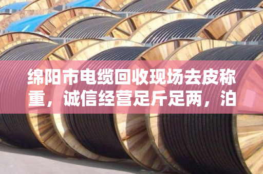 绵阳市电缆回收现场去皮称重,诚信经营足斤足两,泊祎回收用行动赢得信任 绵阳市电缆回收现场去皮称重,诚信经营足斤足两,泊祎回收用行动赢得信任