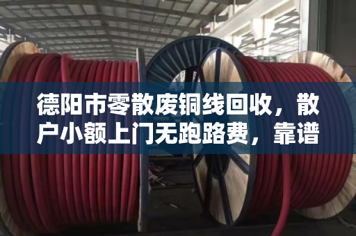 德阳市零散废铜线回收,散户小额上门无跑路费,靠谱又省心 德阳市零散废铜线回收,散户小额上门无跑路费,靠谱又省心