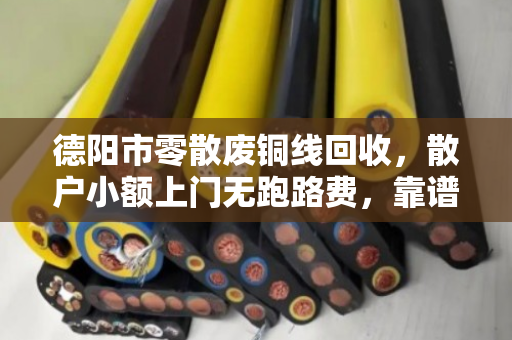 德阳市零散废铜线回收,散户小额上门无跑路费,靠谱又省心 德阳市零散废铜线回收,散户小额上门无跑路费,靠谱又省心