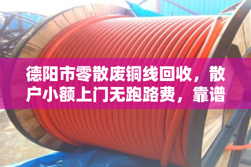 德阳市零散废铜线回收，散户小额上门无跑路费，靠谱又省心