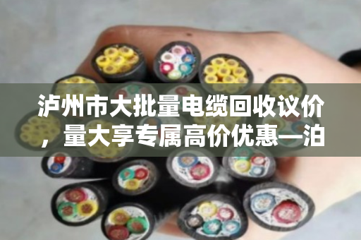 泸州市大批量电缆回收议价,量大享专属高价优惠—泊祎回收助力企业高效变现 泸州市大批量电缆回收议价,量大享专属高价优惠—泊祎回收助力企业高效变现