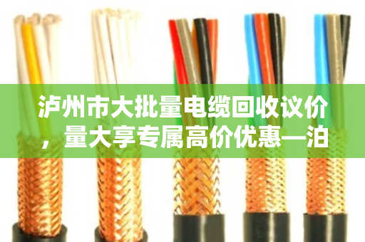 泸州市大批量电缆回收议价,量大享专属高价优惠—泊祎回收助力企业高效变现 泸州市大批量电缆回收议价,量大享专属高价优惠—泊祎回收助力企业高效变现