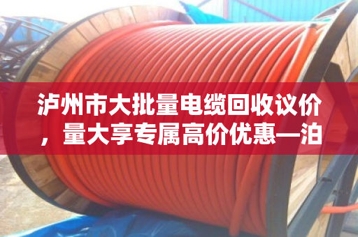 泸州市大批量电缆回收议价，量大享专属高价优惠—泊祎回收助力企业高效变现