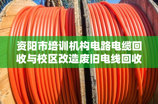资阳市培训机构电路电缆回收与校区改造废旧电线回收，找泊祎回收省心又划算