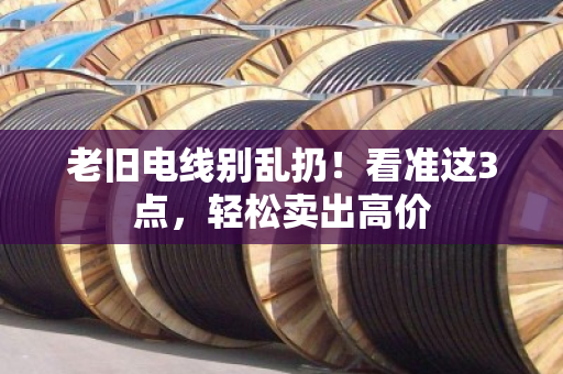 老旧电线别乱扔!看准这3点,轻松卖出高价 老旧电线别乱扔!看准这3点,轻松卖出高价