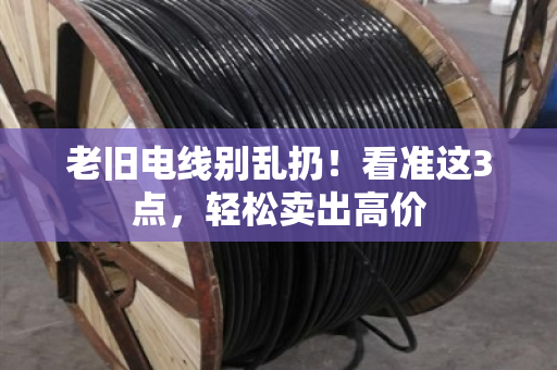 老旧电线别乱扔！看准这3点，轻松卖出高价
