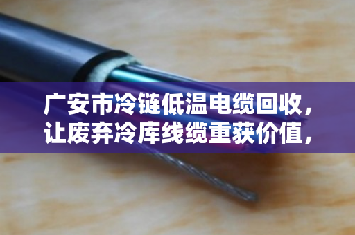 广安市冷链低温电缆回收,让废弃冷库线缆重获价值,助力绿色节能 广安市冷链低温电缆回收,让废弃冷库线缆重获价值,助力绿色节能